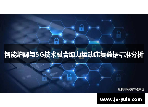 智能护踝与5G技术融合助力运动康复数据精准分析