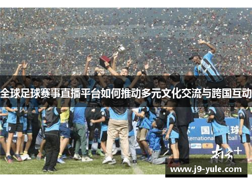 全球足球赛事直播平台如何推动多元文化交流与跨国互动