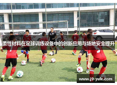 柔性材料在足球训练设备中的创新应用与场地安全提升