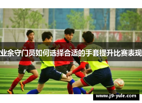 业余守门员如何选择合适的手套提升比赛表现