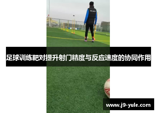 足球训练靶对提升射门精度与反应速度的协同作用